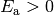 E_\mathrm{a} > 0